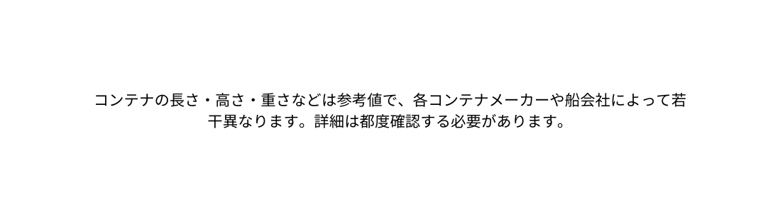 コンテナの長さ 高さ 重さなどは参考値で 各コンテナメーカーや船会社によって若干異なります 詳細は都度確認する必要があります